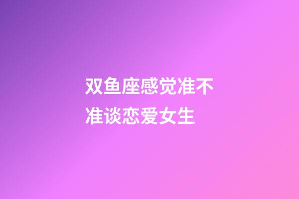 双鱼座感觉准不准谈恋爱女生-第1张-星座运势-玄机派