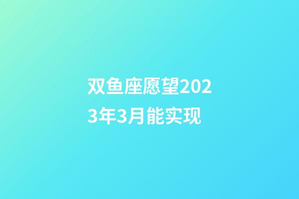 双鱼座愿望2023年3月能实现-第1张-星座运势-玄机派