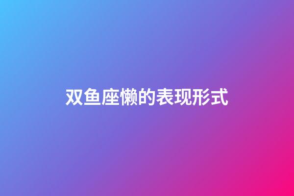 双鱼座懒的表现形式-第1张-星座运势-玄机派