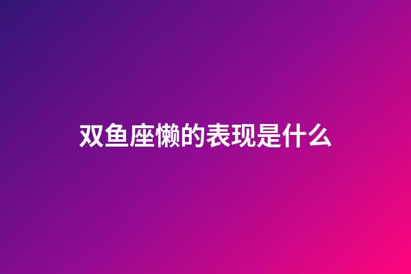 双鱼座懒的表现是什么-第1张-星座运势-玄机派