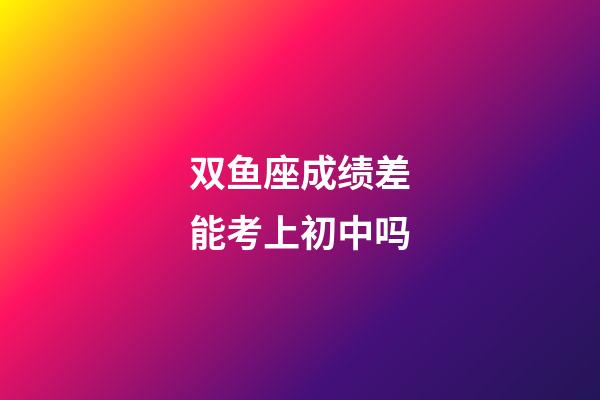 双鱼座成绩差能考上初中吗-第1张-星座运势-玄机派