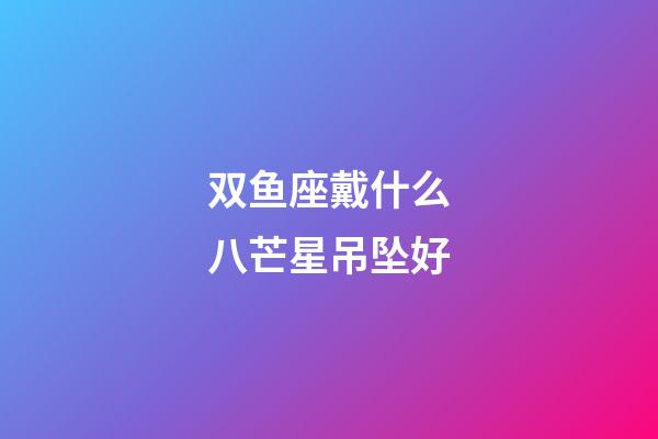 双鱼座戴什么八芒星吊坠好-第1张-星座运势-玄机派