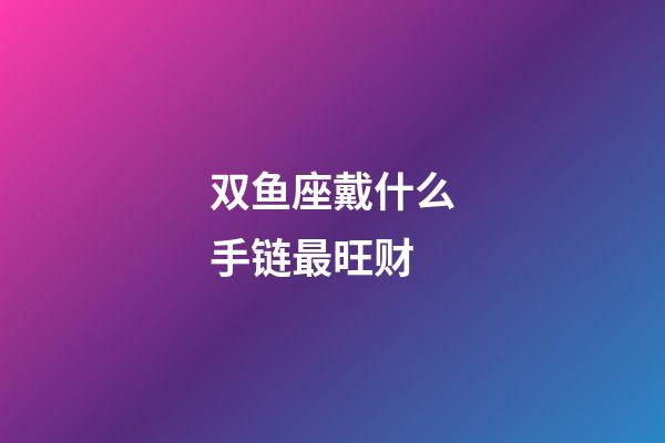 双鱼座戴什么手链最旺财-第1张-星座运势-玄机派