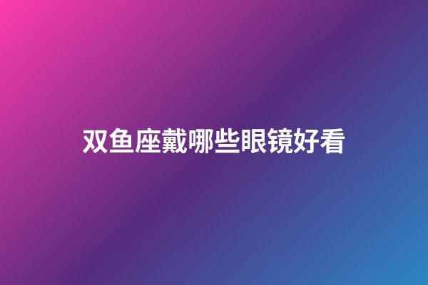 双鱼座戴哪些眼镜好看-第1张-星座运势-玄机派