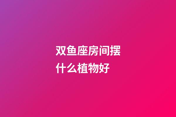 双鱼座房间摆什么植物好-第1张-星座运势-玄机派