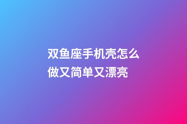 双鱼座手机壳怎么做又简单又漂亮-第1张-星座运势-玄机派