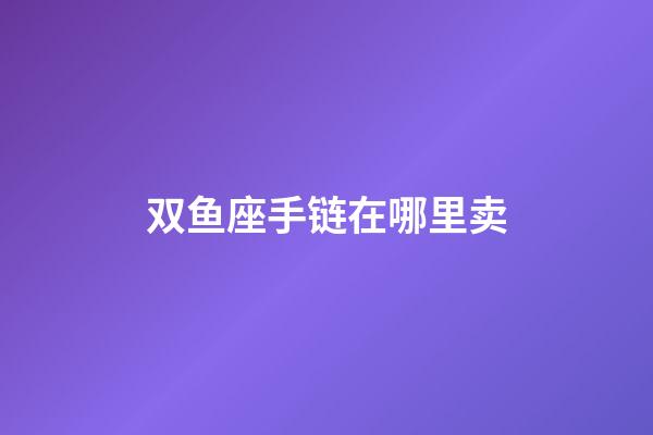 双鱼座手链在哪里卖-第1张-星座运势-玄机派