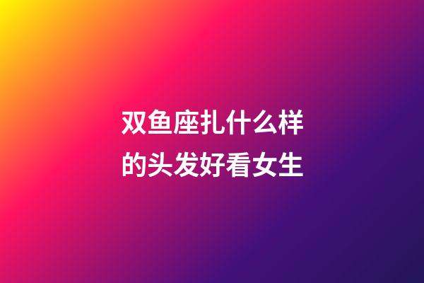 双鱼座扎什么样的头发好看女生-第1张-星座运势-玄机派