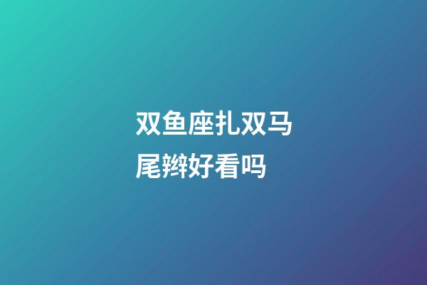 双鱼座扎双马尾辫好看吗-第1张-星座运势-玄机派