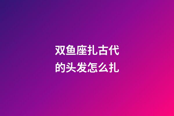 双鱼座扎古代的头发怎么扎-第1张-星座运势-玄机派