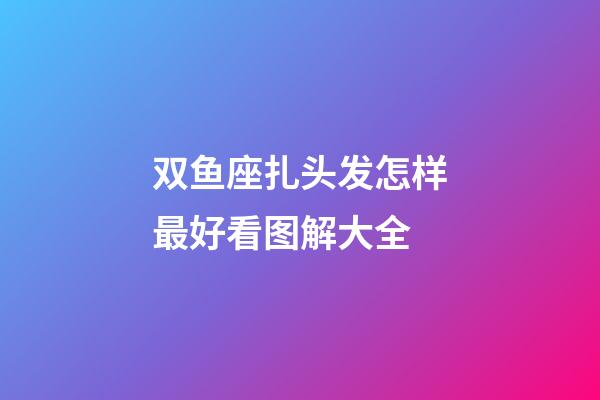 双鱼座扎头发怎样最好看图解大全-第1张-星座运势-玄机派