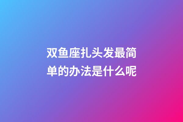 双鱼座扎头发最简单的办法是什么呢-第1张-星座运势-玄机派