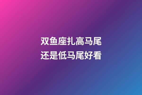 双鱼座扎高马尾还是低马尾好看-第1张-星座运势-玄机派