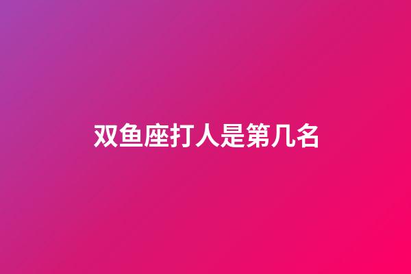 双鱼座打人是第几名-第1张-星座运势-玄机派