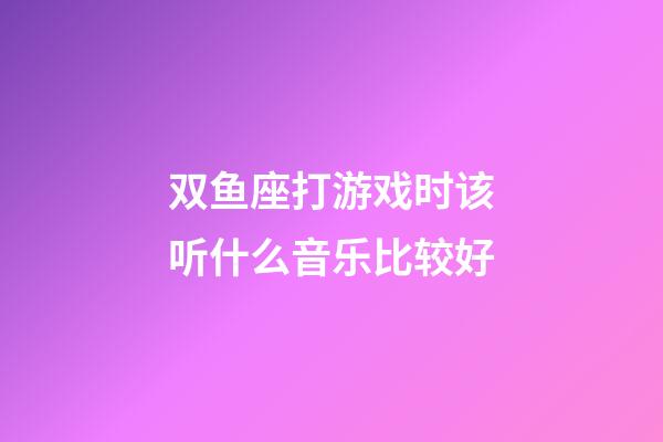 双鱼座打游戏时该听什么音乐比较好-第1张-星座运势-玄机派