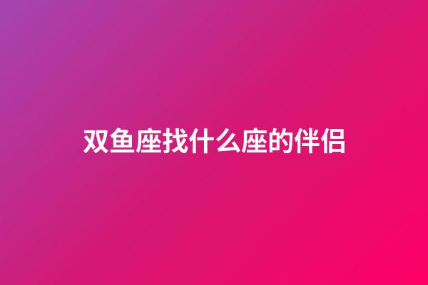 双鱼座找什么座的伴侣-第1张-星座运势-玄机派