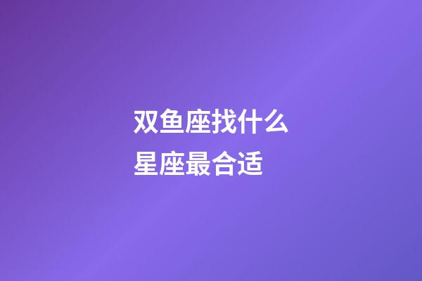 双鱼座找什么星座最合适-第1张-星座运势-玄机派