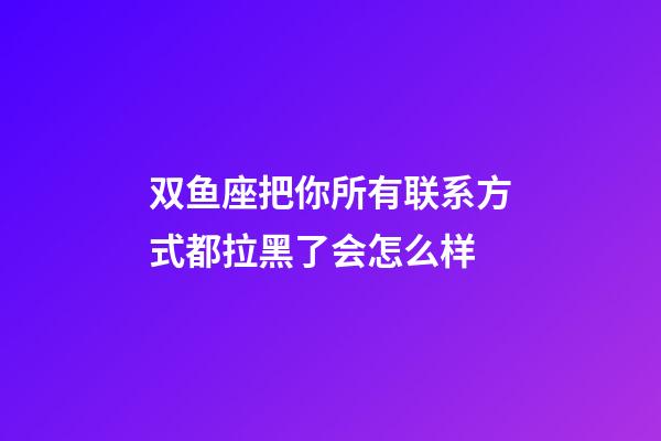 双鱼座把你所有联系方式都拉黑了会怎么样-第1张-星座运势-玄机派