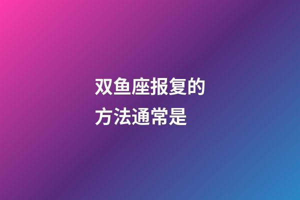 双鱼座报复的方法通常是-第1张-星座运势-玄机派