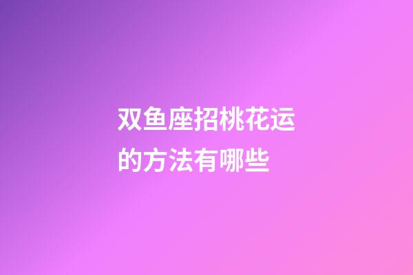 双鱼座招桃花运的方法有哪些-第1张-星座运势-玄机派