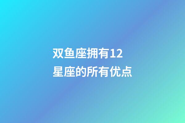 双鱼座拥有12星座的所有优点-第1张-星座运势-玄机派
