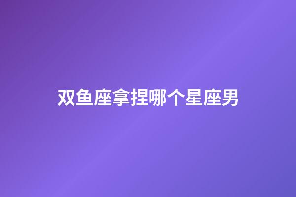 双鱼座拿捏哪个星座男-第1张-星座运势-玄机派