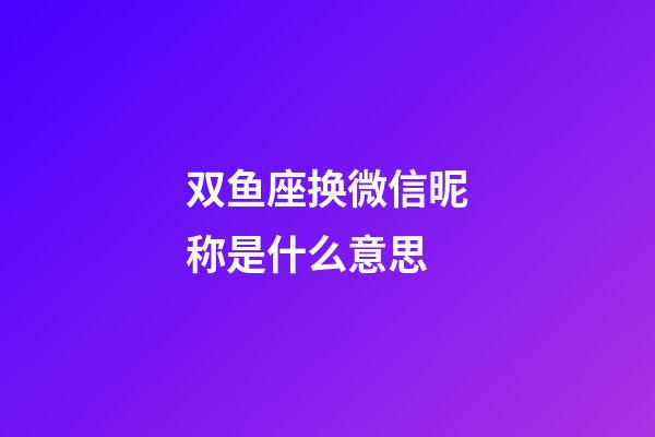 双鱼座换微信昵称是什么意思-第1张-星座运势-玄机派