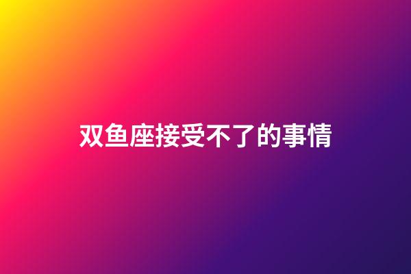双鱼座接受不了的事情-第1张-星座运势-玄机派