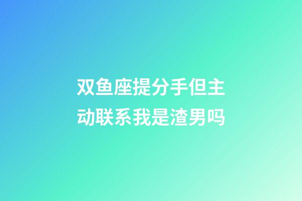 双鱼座提分手但主动联系我是渣男吗-第1张-星座运势-玄机派