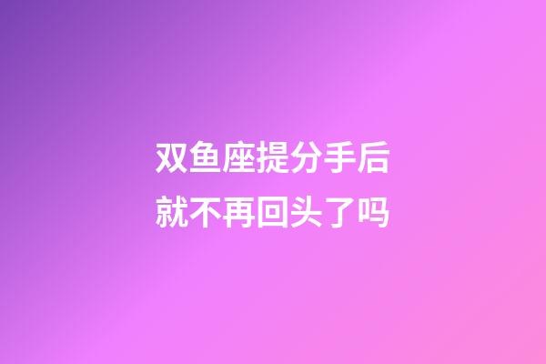 双鱼座提分手后就不再回头了吗-第1张-星座运势-玄机派