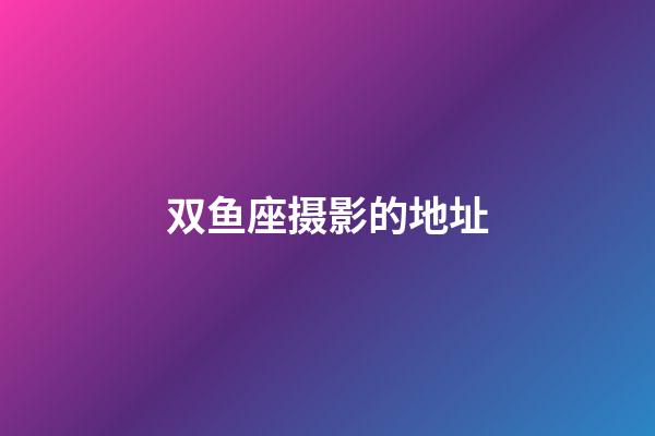 双鱼座摄影的地址-第1张-星座运势-玄机派