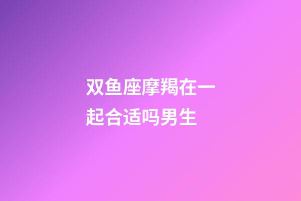 双鱼座摩羯在一起合适吗男生-第1张-星座运势-玄机派