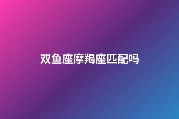 双鱼座摩羯座匹配吗-第1张-星座运势-玄机派