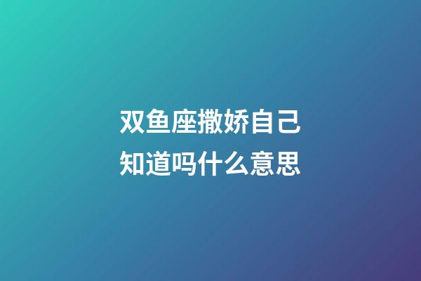 双鱼座撒娇自己知道吗什么意思-第1张-星座运势-玄机派