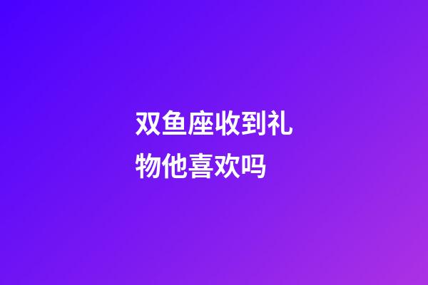双鱼座收到礼物他喜欢吗-第1张-星座运势-玄机派