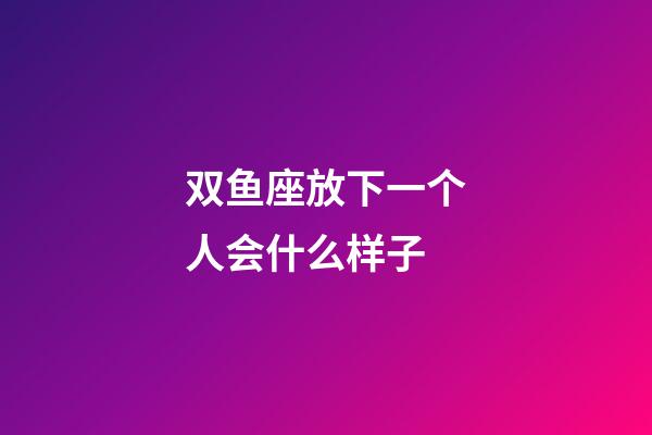 双鱼座放下一个人会什么样子-第1张-星座运势-玄机派
