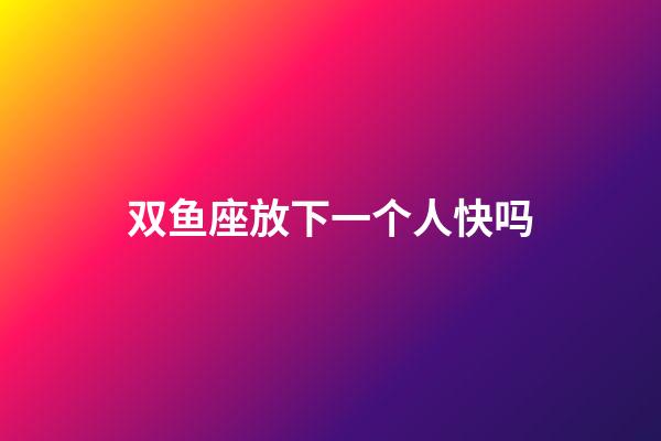 双鱼座放下一个人快吗-第1张-星座运势-玄机派