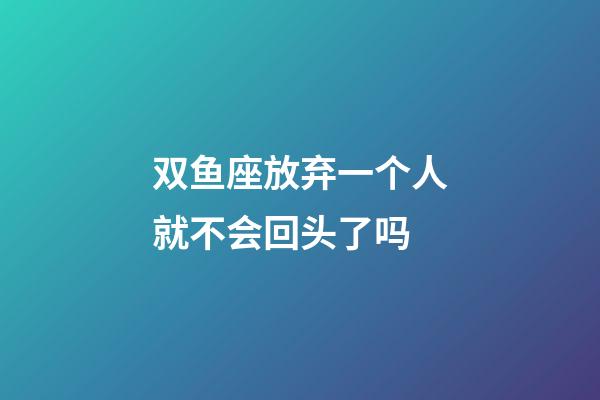双鱼座放弃一个人就不会回头了吗-第1张-星座运势-玄机派