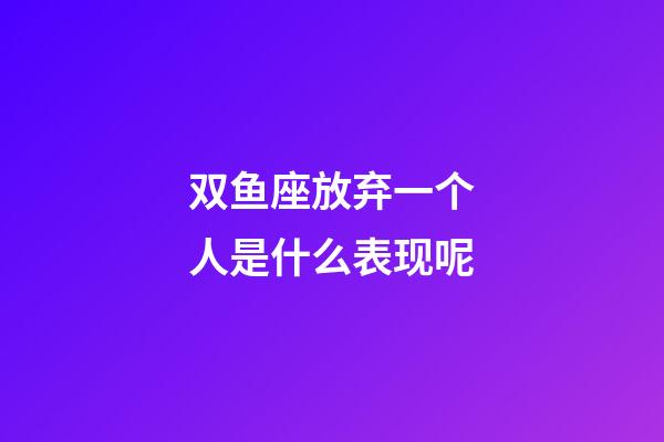 双鱼座放弃一个人是什么表现呢-第1张-星座运势-玄机派
