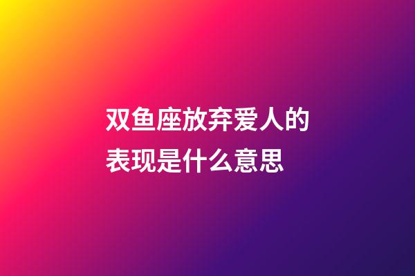双鱼座放弃爱人的表现是什么意思-第1张-星座运势-玄机派