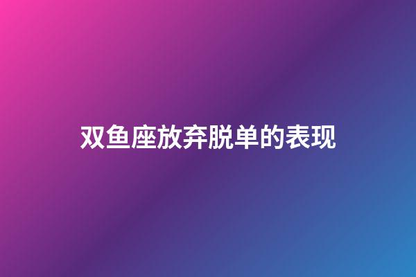 双鱼座放弃脱单的表现-第1张-星座运势-玄机派