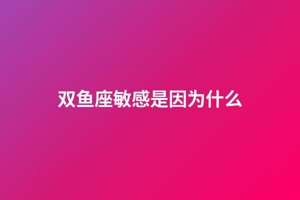 双鱼座敏感是因为什么-第1张-星座运势-玄机派