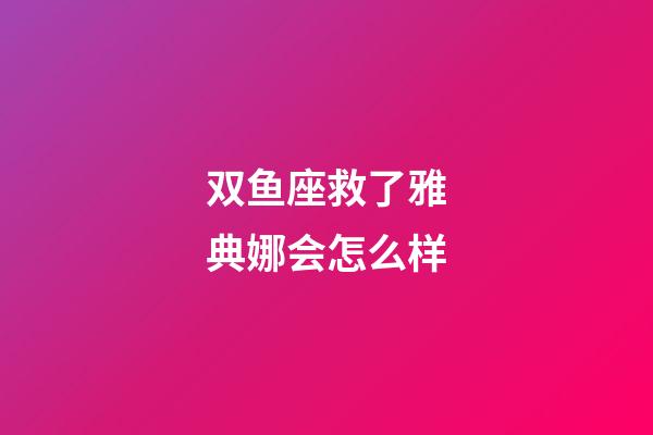 双鱼座救了雅典娜会怎么样-第1张-星座运势-玄机派