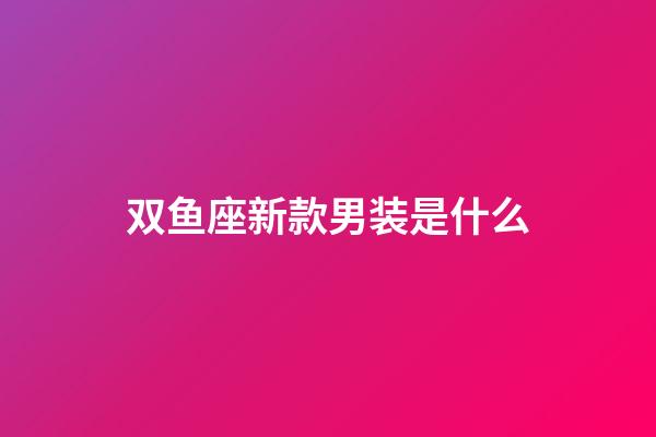 双鱼座新款男装是什么-第1张-星座运势-玄机派