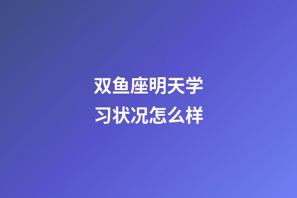 双鱼座明天学习状况怎么样-第1张-星座运势-玄机派