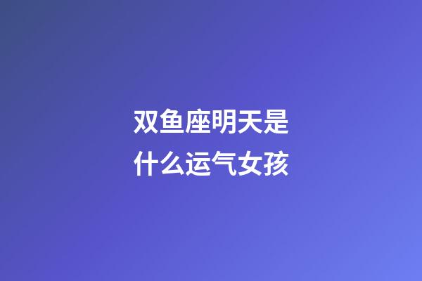 双鱼座明天是什么运气女孩-第1张-星座运势-玄机派