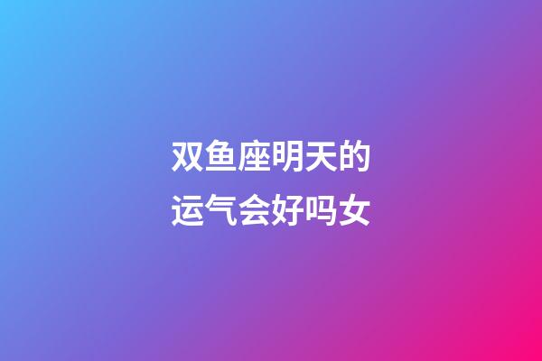 双鱼座明天的运气会好吗女-第1张-星座运势-玄机派