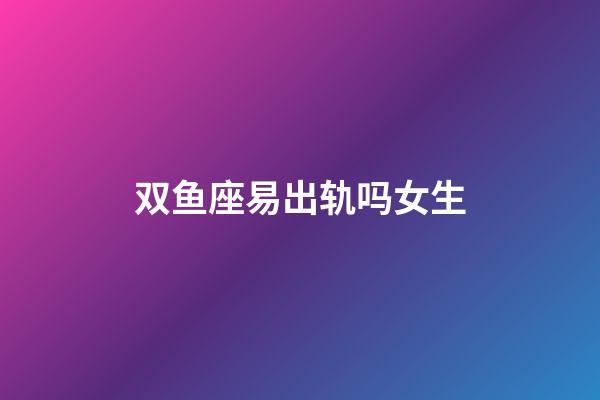 双鱼座易出轨吗女生-第1张-星座运势-玄机派