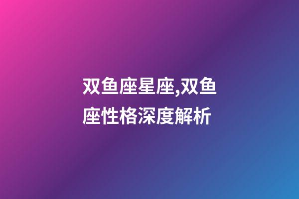 双鱼座星座,双鱼座性格深度解析-第1张-观点-玄机派