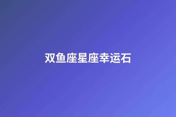 双鱼座星座幸运石-第1张-星座运势-玄机派